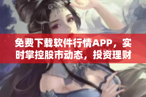 免費下載軟件行情APP，實時掌控股市動態(tài)，投資理財更穩(wěn)健