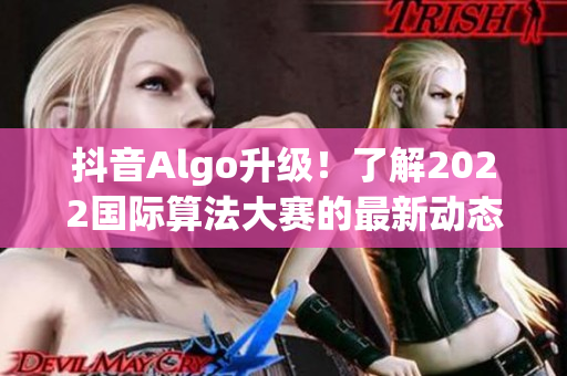 抖音Algo升級！了解2022國際算法大賽的最新動態(tài)和軟件技術(shù)趨勢。