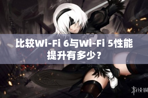 比較Wi-Fi 6與Wi-Fi 5性能提升有多少？