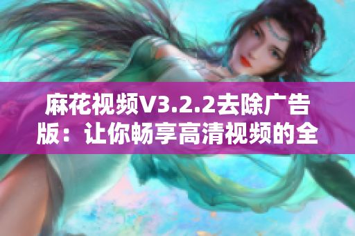 麻花視頻V3.2.2去除廣告版：讓你暢享高清視頻的全新體驗(yàn)