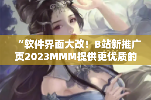 “軟件界面大改！B站新推廣頁2023MMM提供更優(yōu)質的用戶體驗”