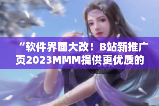 “軟件界面大改！B站新推廣頁2023MMM提供更優(yōu)質(zhì)的用戶體驗”