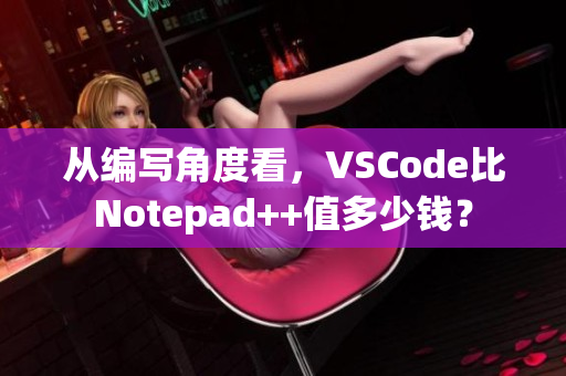 從編寫角度看，VSCode比Notepad++值多少錢？