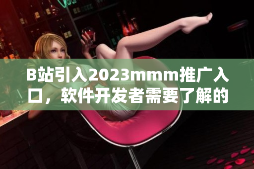 B站引入2023mmm推廣入口，軟件開(kāi)發(fā)者需要了解的重要信息