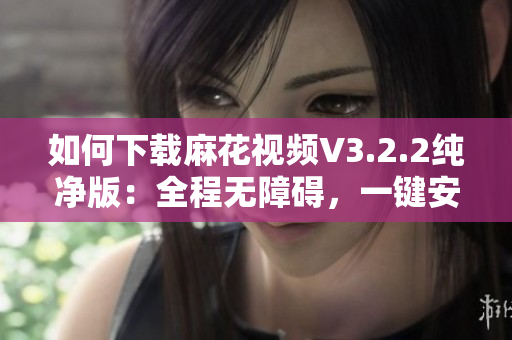 如何下載麻花視頻V3.2.2純凈版：全程無障礙，一鍵安裝！