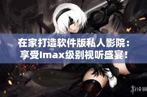 在家打造軟件版私人影院：享受Imax級(jí)別視聽盛宴！