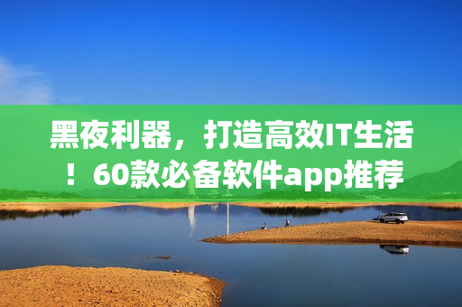 黑夜利器，打造高效IT生活！60款必備軟件app推薦