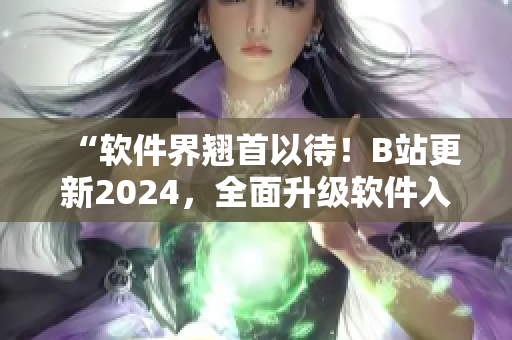 “軟件界翹首以待！B站更新2024，全面升級軟件入口！”