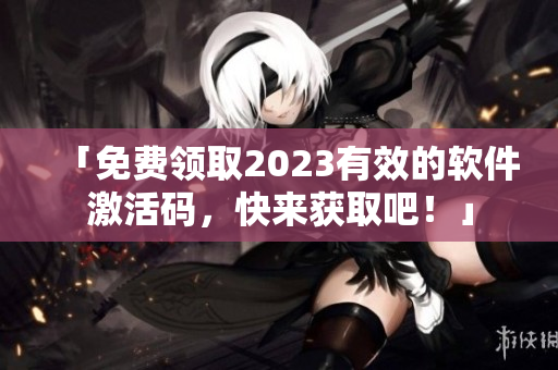 「免費領取2023有效的軟件激活碼，快來獲取吧！」