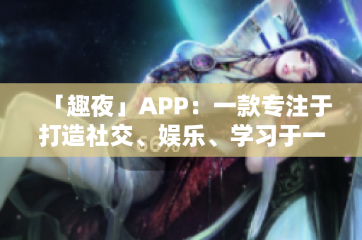 「趣夜」APP：一款專注于打造社交、娛樂、學(xué)習(xí)于一體的多功能軟件