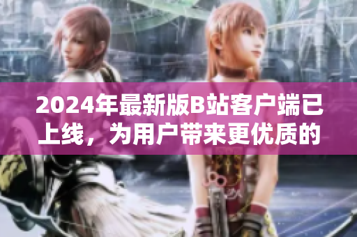 2024年最新版B站客戶端已上線，為用戶帶來更優(yōu)質(zhì)的軟件體驗！