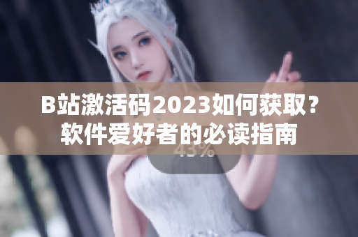 B站激活碼2023如何獲?。寇浖酆谜叩谋刈x指南