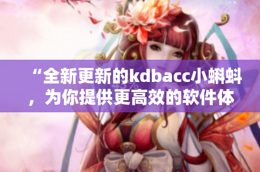 “全新更新的kdbacc小蝌蚪，為你提供更高效的軟件體驗”