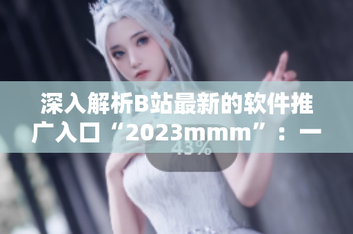 深入解析B站最新的軟件推廣入口“2023mmm”：一站式軟件服務(wù)平臺！