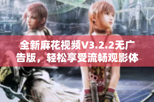 全新麻花視頻V3.2.2無廣告版，輕松享受流暢觀影體驗！