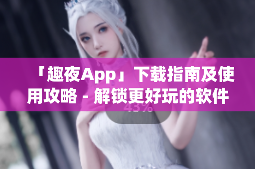 「趣夜App」下載指南及使用攻略 - 解鎖更好玩的軟件！