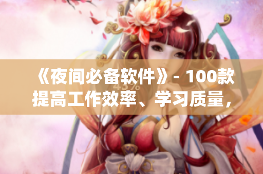 《夜間必備軟件》- 100款提高工作效率、學(xué)習(xí)質(zhì)量，維護(hù)生活品質(zhì)的app！