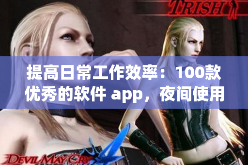 提高日常工作效率：100款優(yōu)秀的軟件 app，夜間使用更佳！