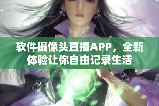 軟件攝像頭直播APP，全新體驗讓你自由記錄生活