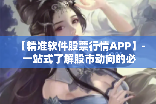 【精準軟件股票行情APP】- 一站式了解股市動向的必備工具