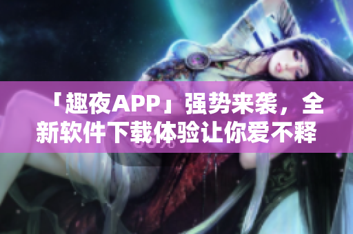 「趣夜APP」強(qiáng)勢來襲，全新軟件下載體驗讓你愛不釋手！