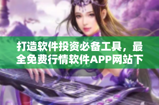 打造軟件投資必備工具，最全免費行情軟件APP網(wǎng)站下載推薦