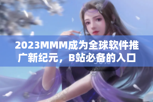 2023MMM成為全球軟件推廣新紀元，B站必備的入口之一