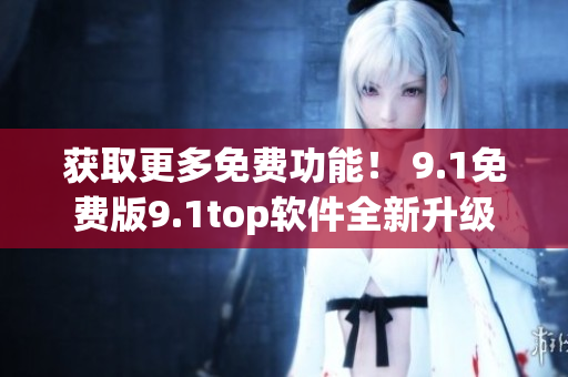 獲取更多免費功能！ 9.1免費版9.1top軟件全新升級