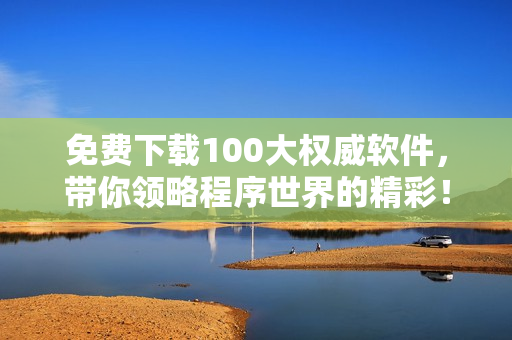 免費下載100大權(quán)威軟件，帶你領(lǐng)略程序世界的精彩！