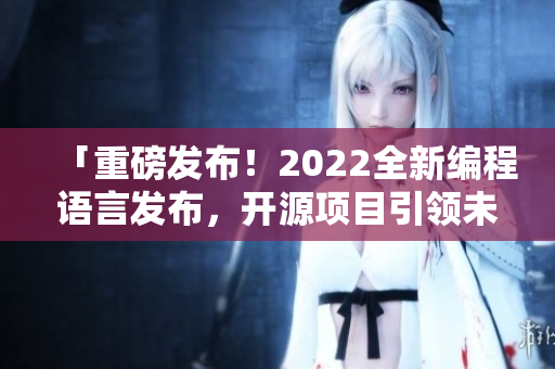 「重磅發(fā)布！2022全新編程語言發(fā)布，開源項目引領未來大勢」