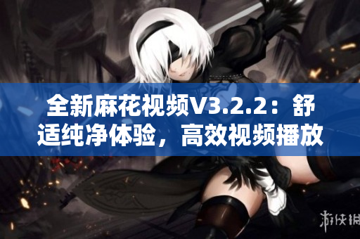 全新麻花視頻V3.2.2：舒適純凈體驗(yàn)，高效視頻播放不容錯(cuò)過！