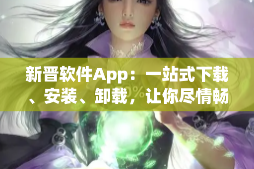 新晉軟件App：一站式下載、安裝、卸載，讓你盡情暢游軟件世界