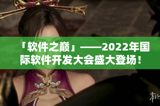 「軟件之巔」——2022年國際軟件開發(fā)大會盛大登場！