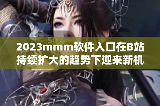 2023mmm軟件入口在B站持續(xù)擴大的趨勢下迎來新機遇