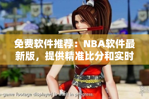 免費軟件推薦：NBA軟件最新版，提供精準(zhǔn)比分和實時新聞