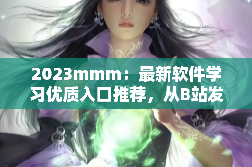 2023mmm：最新軟件學(xué)習優(yōu)質(zhì)入口推薦，從B站發(fā)掘你的軟件編程潛力！