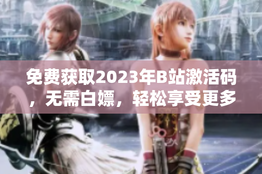 免費(fèi)獲取2023年B站激活碼，無需白嫖，輕松享受更多軟件精彩內(nèi)容