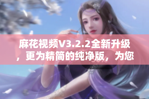 麻花視頻V3.2.2全新升級，更為精簡的純凈版，為您帶來更優(yōu)質(zhì)的軟件體驗