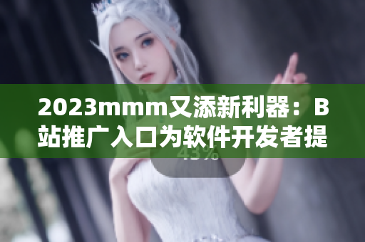 2023mmm又添新利器：B站推廣入口為軟件開發(fā)者提供更多渠道！