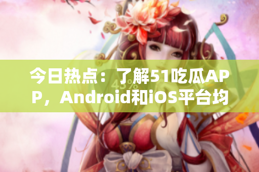 今日熱點(diǎn)：了解51吃瓜APP，Android和iOS平臺(tái)均可下載！