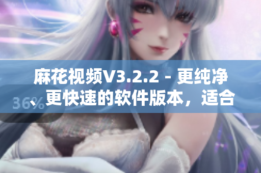 麻花視頻V3.2.2 - 更純凈、更快速的軟件版本，適合軟件愛(ài)好者