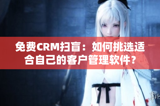 免費(fèi)CRM掃盲：如何挑選適合自己的客戶管理軟件？