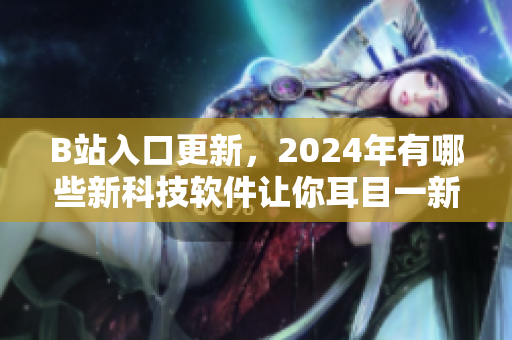 B站入口更新，2024年有哪些新科技軟件讓你耳目一新？